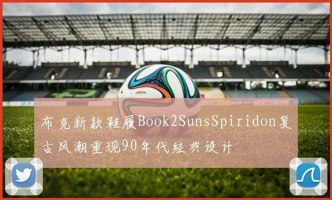 布克新款鞋履Book2SunsSpiridon复古风潮重现90年代经典设计