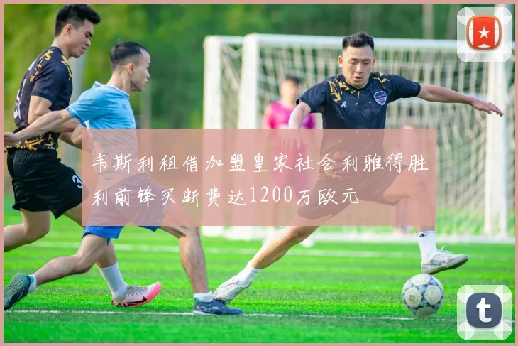 韦斯利租借加盟皇家社会利雅得胜利前锋买断费达1200万欧元