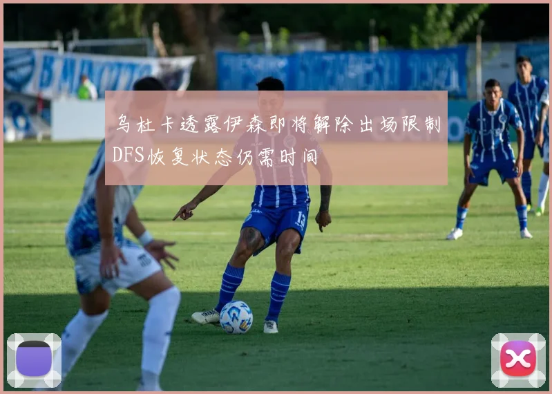 乌杜卡透露伊森即将解除出场限制DFS恢复状态仍需时间