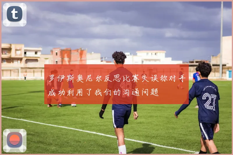罗伊斯奥尼尔反思比赛失误称对手成功利用了我们的沟通问题
