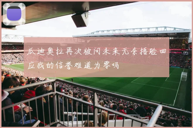 瓜迪奥拉再次被问未来无奈捂脸回应我的信誉难道为零吗