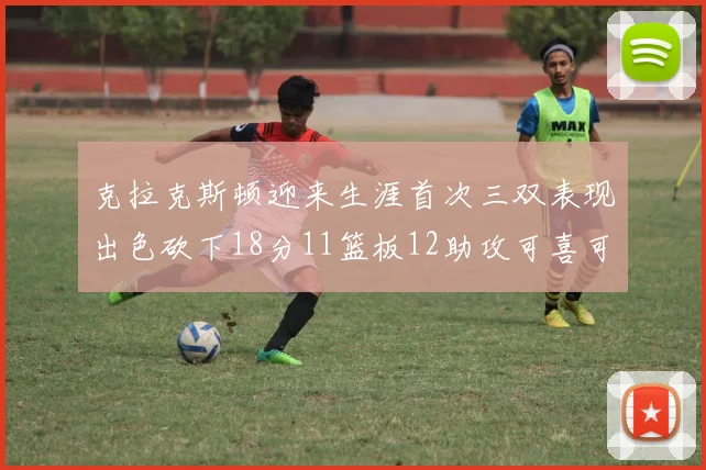 克拉克斯顿迎来生涯首次三双表现出色砍下18分11篮板12助攻可喜可贺