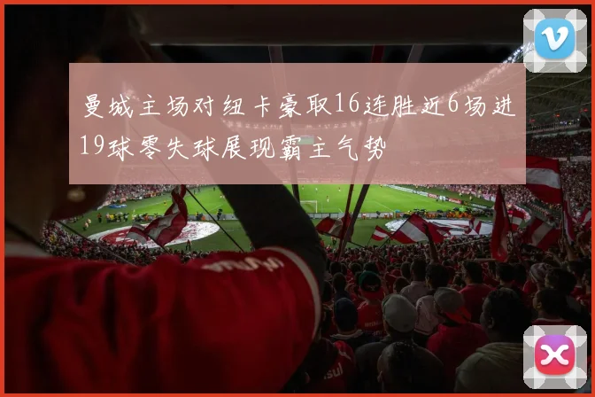曼城主场对纽卡豪取16连胜近6场进19球零失球展现霸主气势