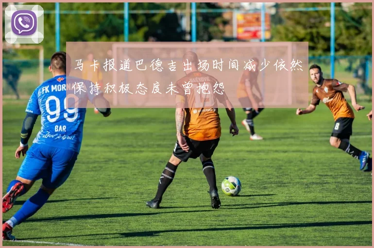 马卡报道巴德吉出场时间减少依然保持积极态度未曾抱怨