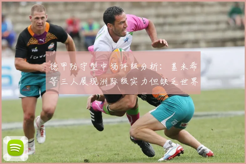 德甲防守型中场评级分析：基米希等三人展现洲际级实力但缺乏世界级球员