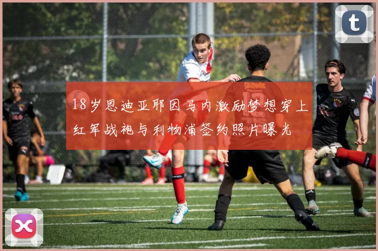 18岁恩迪亚耶因马内激励梦想穿上红军战袍与利物浦签约照片曝光