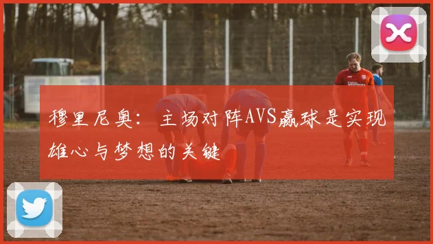 穆里尼奥：主场对阵AVS赢球是实现雄心与梦想的关键