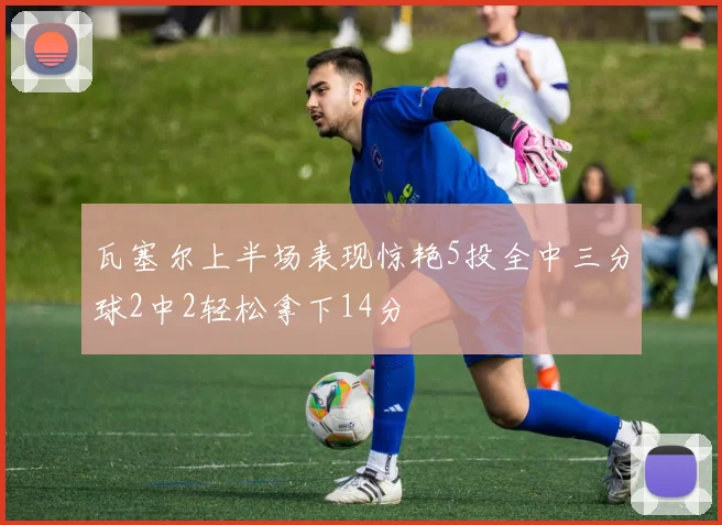 瓦塞尔上半场表现惊艳5投全中三分球2中2轻松拿下14分