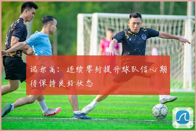 诺尔高：连续零封提升球队信心期待保持良好状态