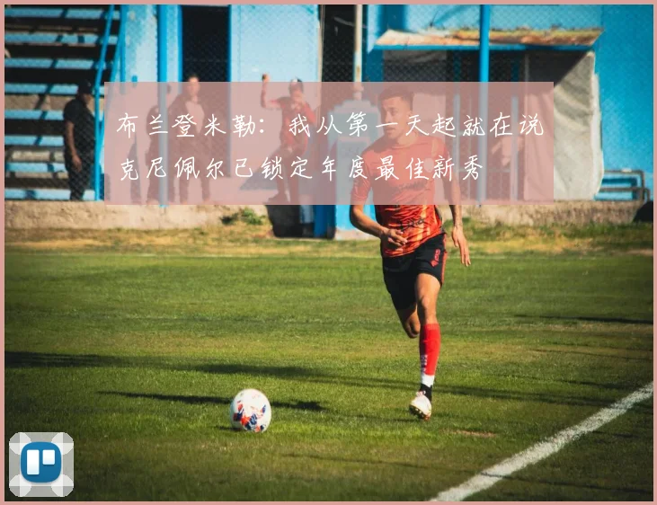 布兰登米勒：我从第一天起就在说克尼佩尔已锁定年度最佳新秀