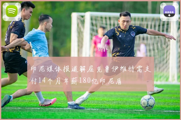 印尼媒体报道解雇克鲁伊维特需支付14个月年薪180亿印尼盾