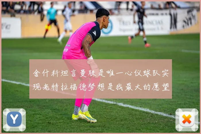 舍什科坦言曼联是唯一心仪球队实现老特拉福德梦想是我最大的愿望