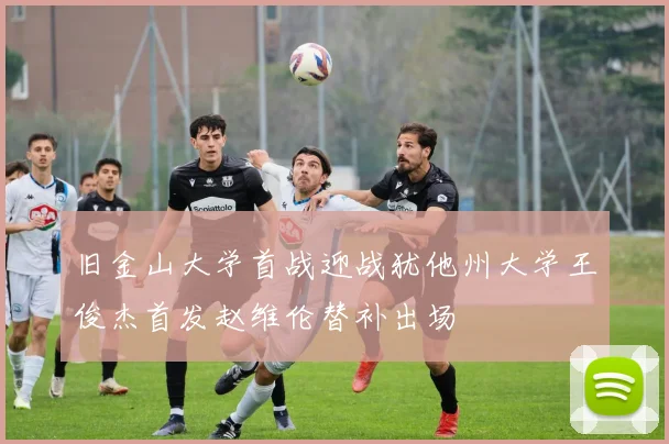 旧金山大学首战迎战犹他州大学王俊杰首发赵维伦替补出场