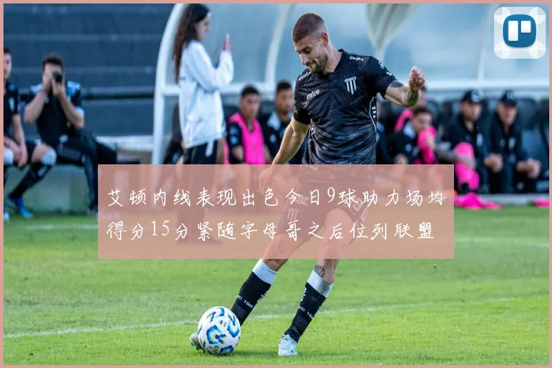 艾顿内线表现出色今日9球助力场均得分15分紧随字母哥之后位列联盟第二