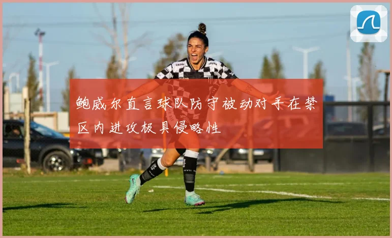 鲍威尔直言球队防守被动对手在禁区内进攻极具侵略性