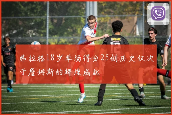 弗拉格18岁单场得分25创历史仅次于詹姆斯的辉煌成就
