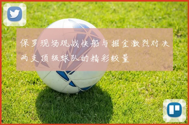 保罗现场观战快船与掘金激烈对决两支顶级球队的精彩较量