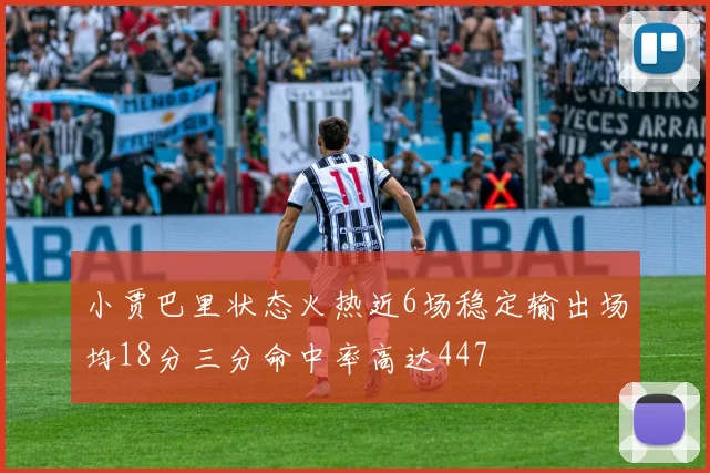 小贾巴里状态火热近6场稳定输出场均18分三分命中率高达447