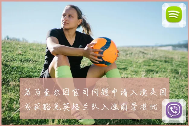 若马奎尔因官司问题申请入境美国或获豁免英格兰队入选前景堪忧