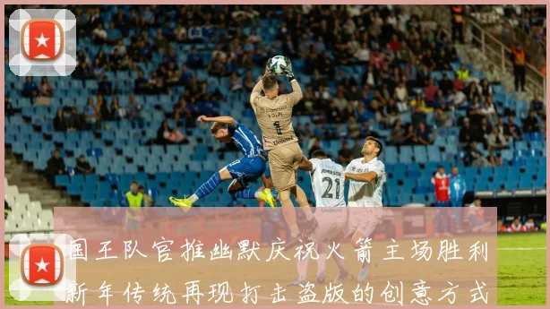 国王队官推幽默庆祝火箭主场胜利新年传统再现打击盗版的创意方式