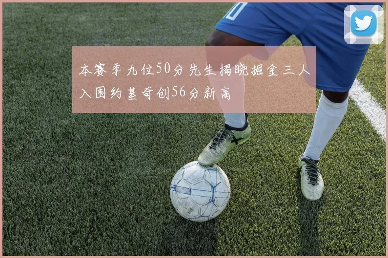 本赛季九位50分先生揭晓掘金三人入围约基奇创56分新高