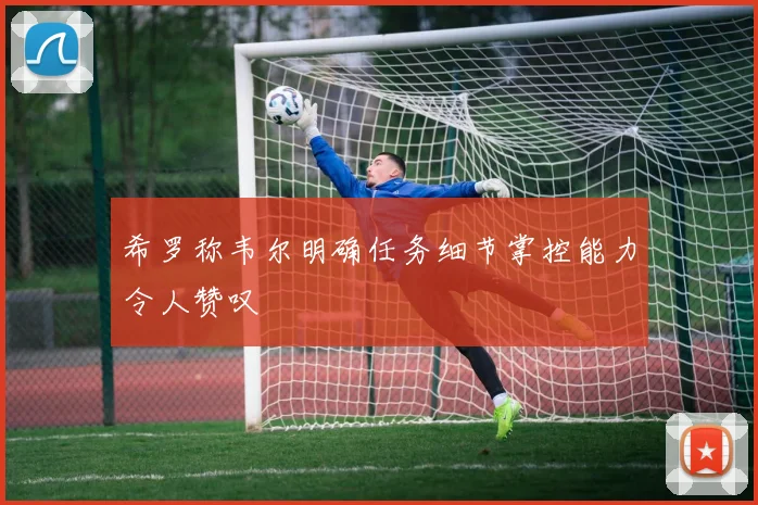 希罗称韦尔明确任务细节掌控能力令人赞叹
