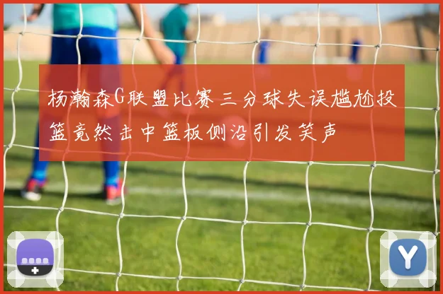 杨瀚森G联盟比赛三分球失误尴尬投篮竟然击中篮板侧沿引发笑声