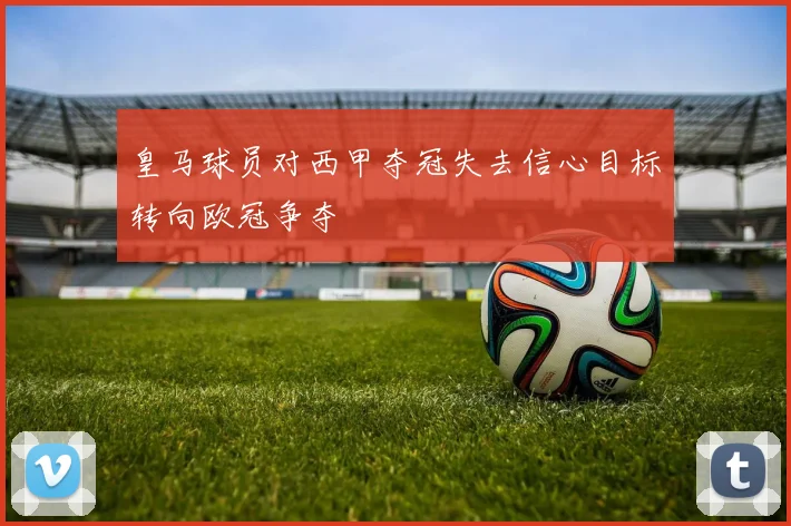 皇马球员对西甲夺冠失去信心目标转向欧冠争夺