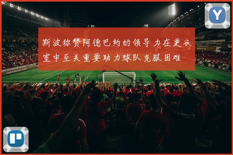 斯波称赞阿德巴约的领导力在更衣室中至关重要助力球队克服困难
