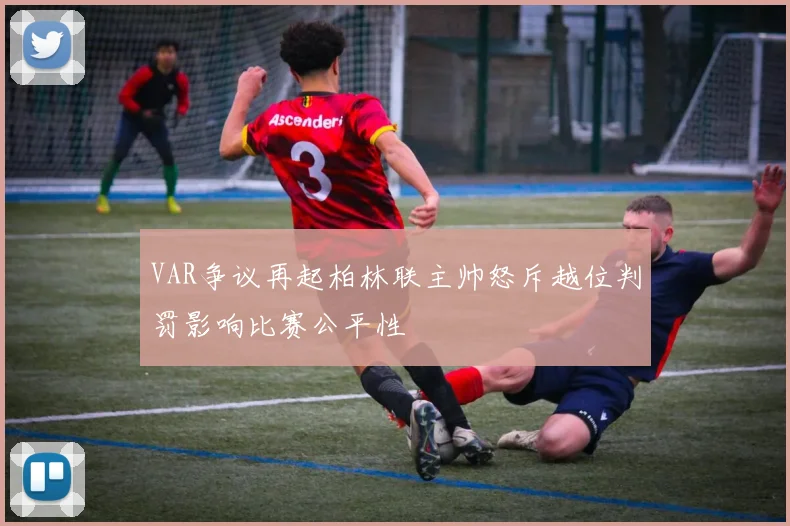 VAR争议再起柏林联主帅怒斥越位判罚影响比赛公平性