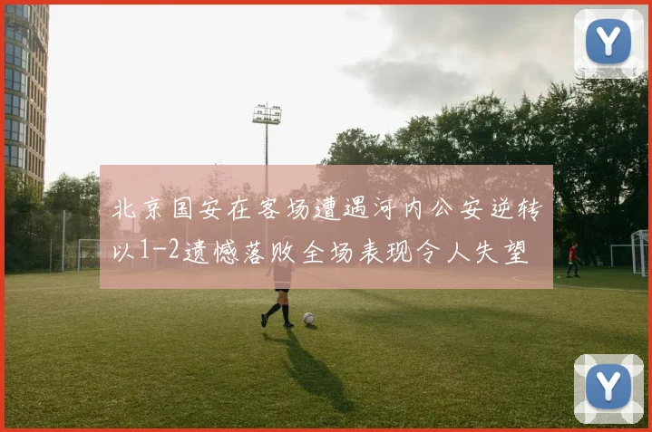 北京国安在客场遭遇河内公安逆转以1-2遗憾落败全场表现令人失望