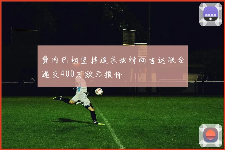 费内巴切坚持追求坎特向吉达联合递交400万欧元报价