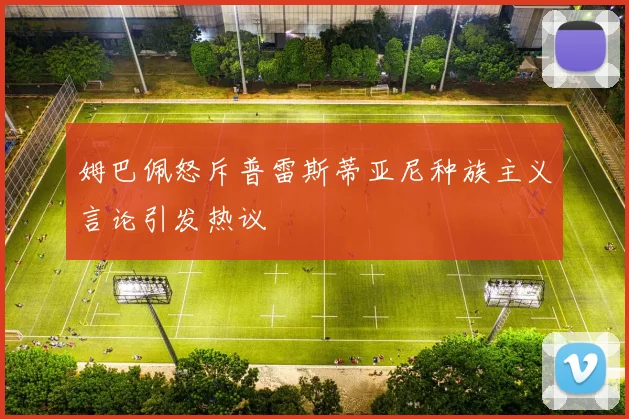 姆巴佩怒斥普雷斯蒂亚尼种族主义言论引发热议