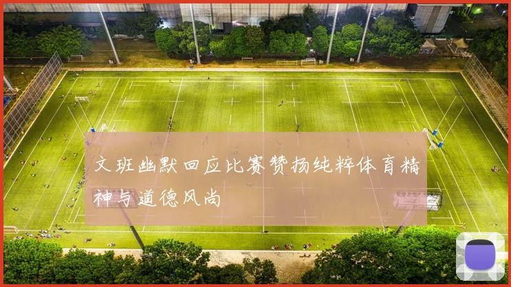 文班幽默回应比赛赞扬纯粹体育精神与道德风尚