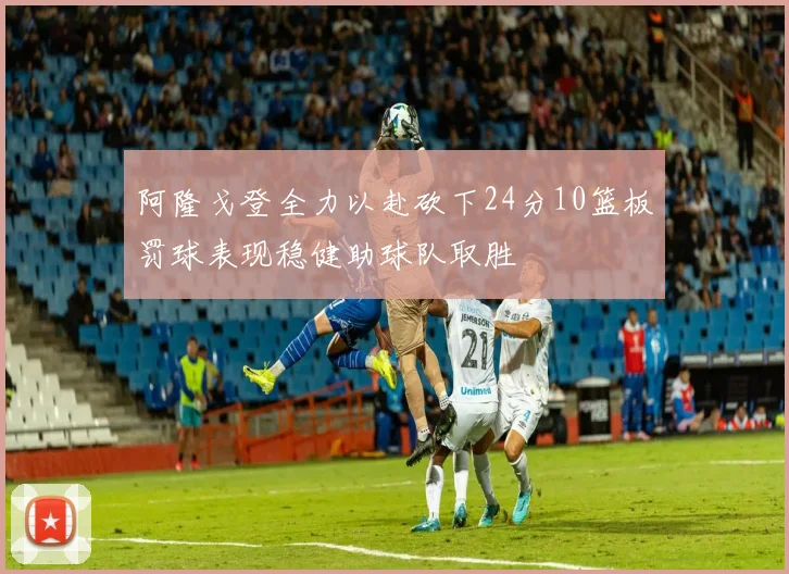 阿隆戈登全力以赴砍下24分10篮板罚球表现稳健助球队取胜