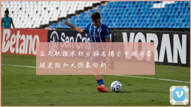 亚足联技术积分排名揭示中超与泰超差距加大现象分析