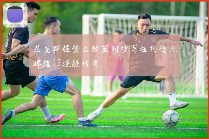 尼克斯强势击败篮网续写纽约德比辉煌12连胜传奇
