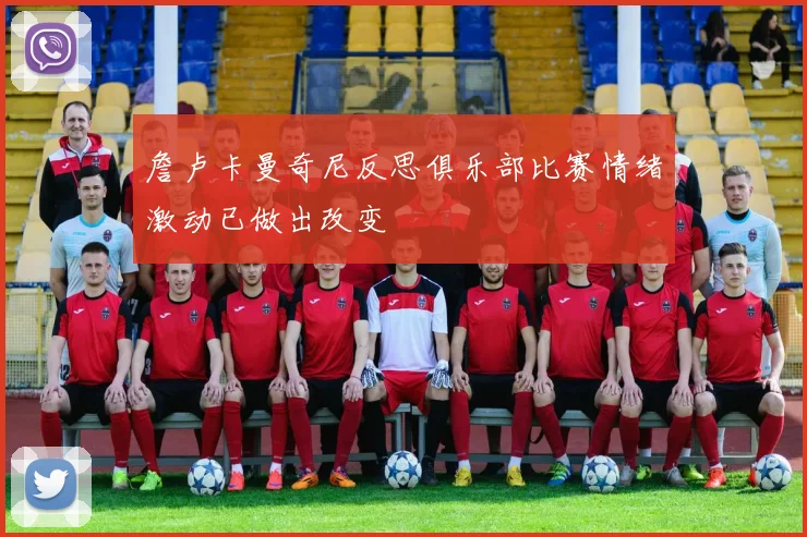 詹卢卡曼奇尼反思俱乐部比赛情绪激动已做出改变