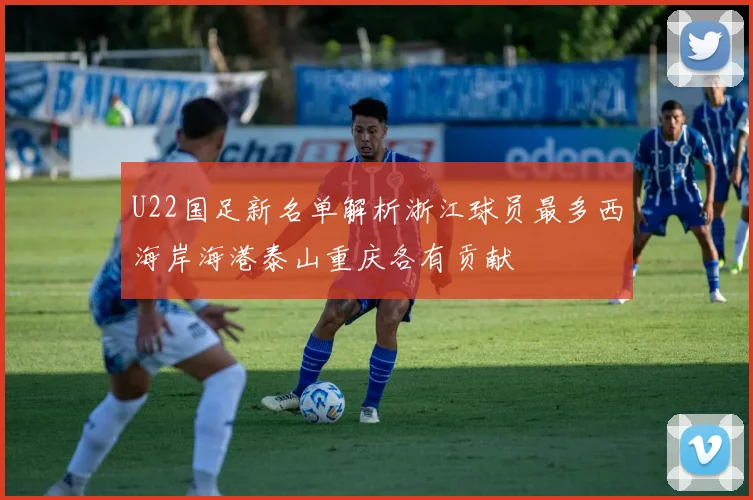 U22国足新名单解析浙江球员最多西海岸海港泰山重庆各有贡献