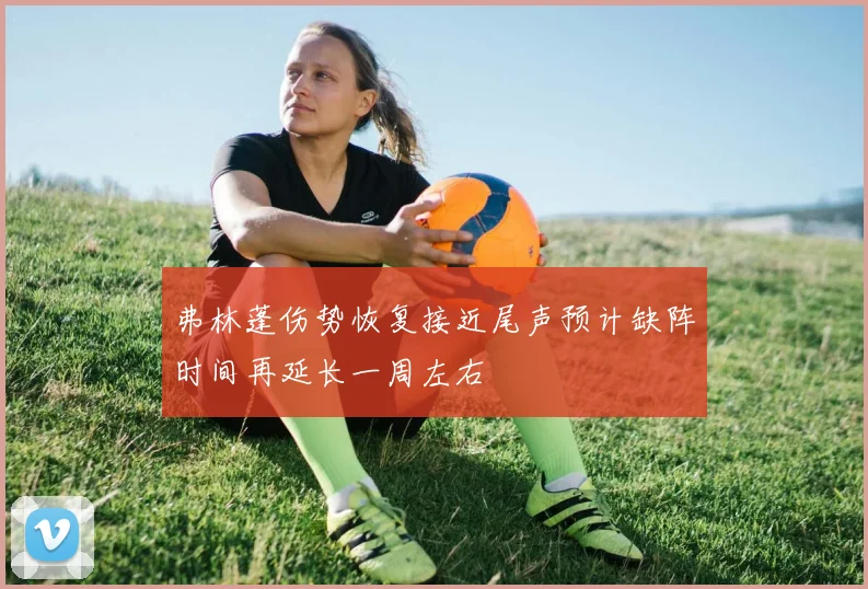 弗林蓬伤势恢复接近尾声预计缺阵时间再延长一周左右