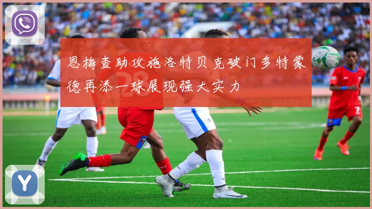 恩梅查助攻施洛特贝克破门多特蒙德再添一球展现强大实力