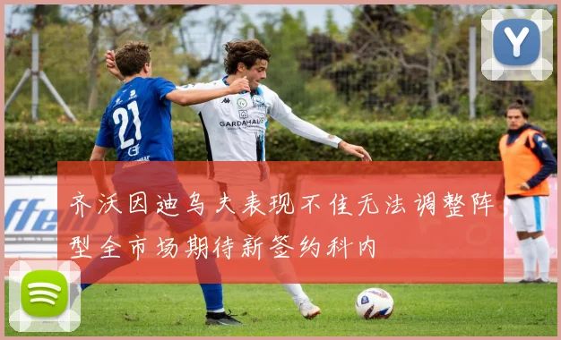 齐沃因迪乌夫表现不佳无法调整阵型全市场期待新签约科内