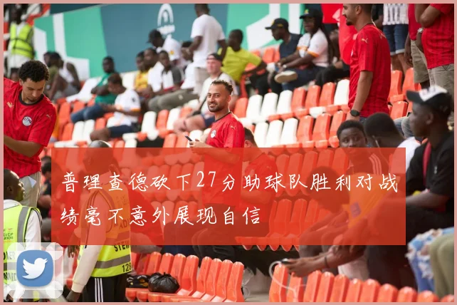 普理查德砍下27分助球队胜利对战绩毫不意外展现自信