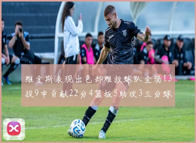 维金斯表现出色却难救球队全场13投9中贡献22分4篮板5助攻3三分球命中