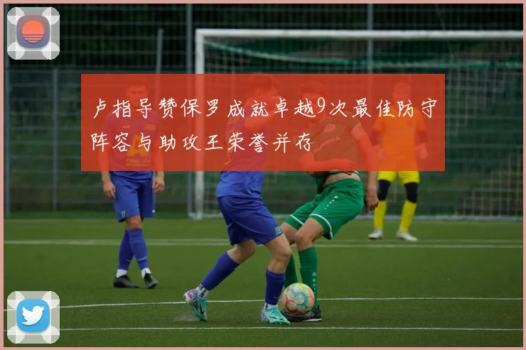 卢指导赞保罗成就卓越9次最佳防守阵容与助攻王荣誉并存