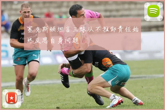 塞克斯顿坦言三球从不推卸责任始终反思自身问题