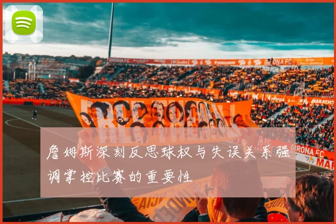 詹姆斯深刻反思球权与失误关系强调掌控比赛的重要性