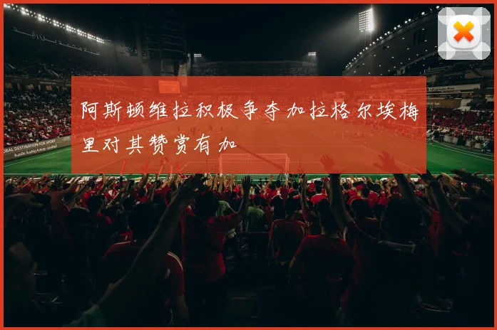 阿斯顿维拉积极争夺加拉格尔埃梅里对其赞赏有加