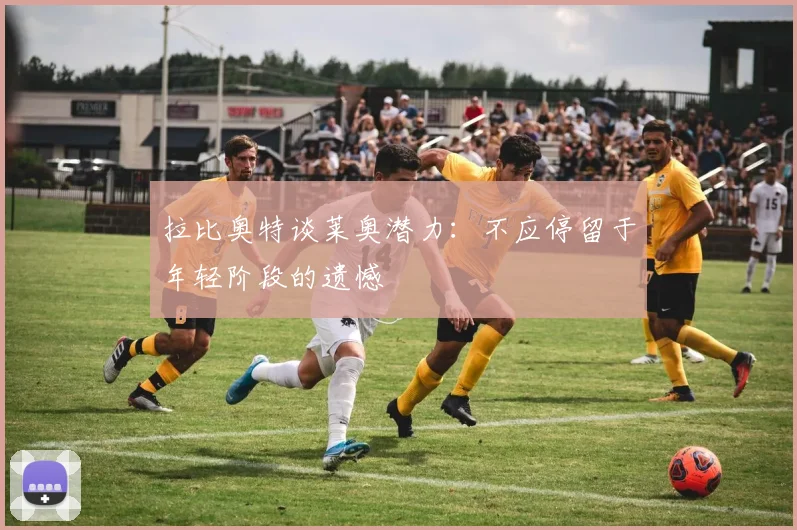 拉比奥特谈莱奥潜力：不应停留于年轻阶段的遗憾