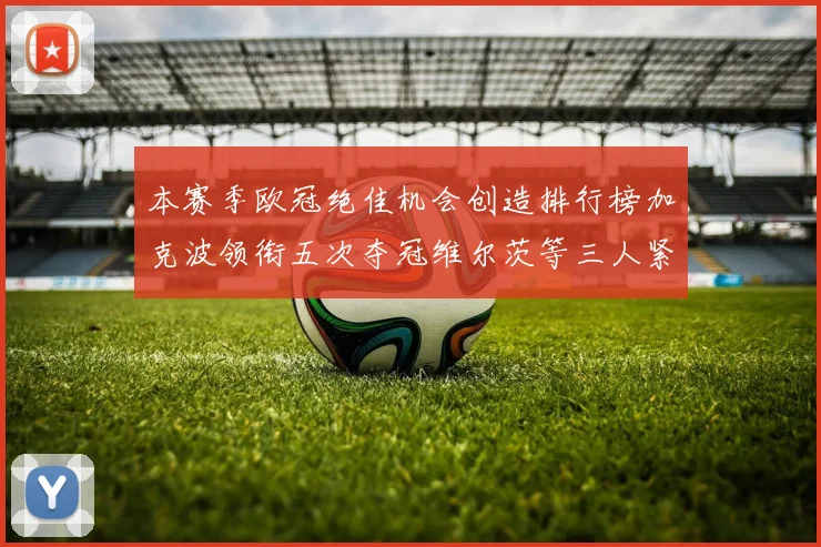 本赛季欧冠绝佳机会创造排行榜加克波领衔五次夺冠维尔茨等三人紧随其后